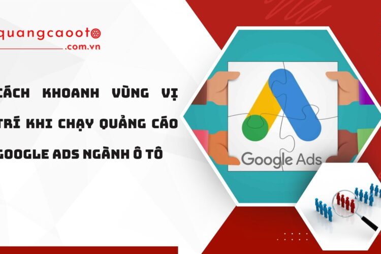 Cách khoanh vùng vị trí khi chạy quảng cáo Google Ads ngành ô tô
