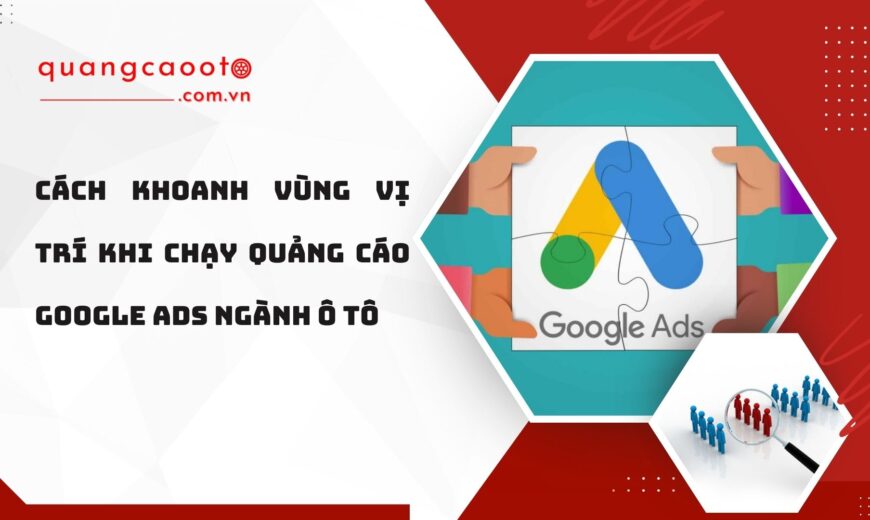 Cách khoanh vùng vị trí khi chạy quảng cáo Google Ads ngành ô tô