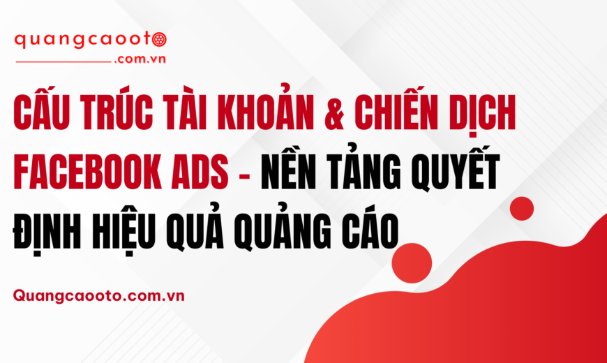 Cấu Trúc Tài Khoản & Chiến Dịch Facebook Ads – Nền Tảng Quyết Định Hiệu Quả Quảng Cáo